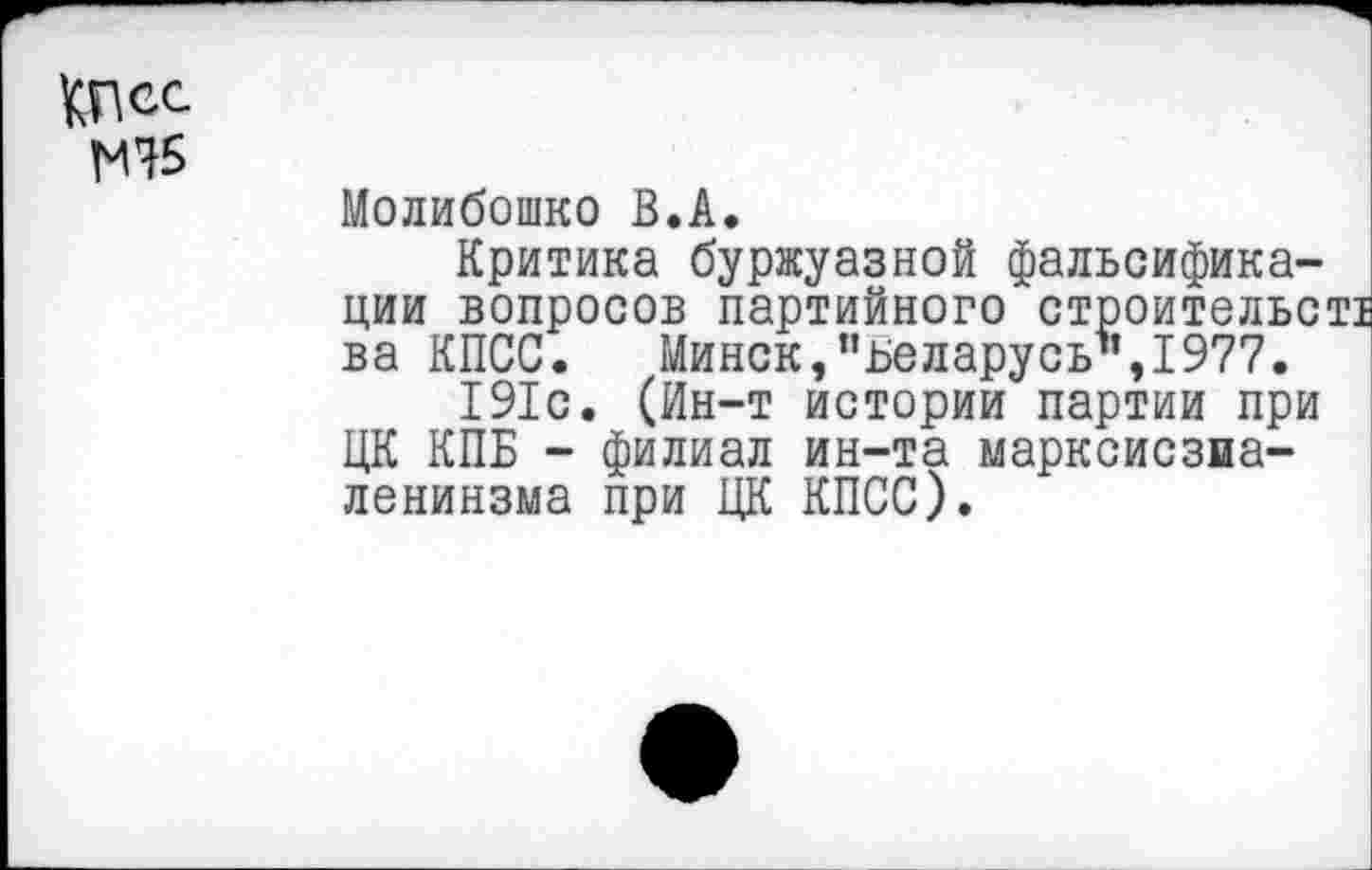 ﻿КПсс
№
Молибошко В.А.
Критика буржуазной фальсификации вопросов партийного строительст! ва КПСС.	Минск,’’Беларусь’*, 1977.
191с. (Ин-т истории партии при ЦК КПБ - филиал ин-та марксисзва-ленинзма при ЦК КПСС).